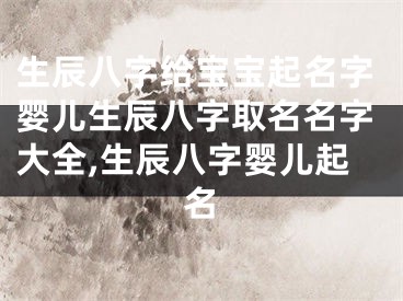 生辰八字给宝宝起名字婴儿生辰八字取名名字大全,生辰八字婴儿起名