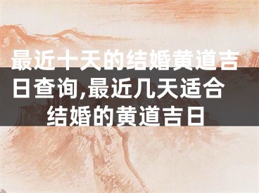 最近十天的结婚黄道吉日查询,最近几天适合结婚的黄道吉日