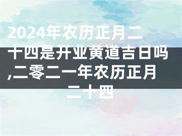 2024年农历正月二十四是开业黄道吉日吗,二零二一年农历正月二十四