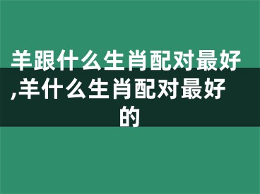 羊跟什么生肖配对最好,羊什么生肖配对最好的