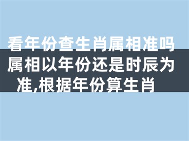 看年份查生肖属相准吗属相以年份还是时辰为准,根据年份算生肖