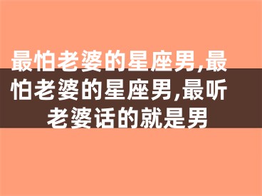 最怕老婆的星座男,最怕老婆的星座男,最听老婆话的就是男
