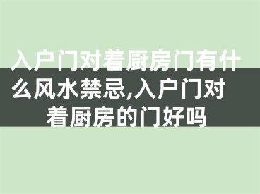 入户门对着厨房门有什么风水禁忌,入户门对着厨房的门好吗