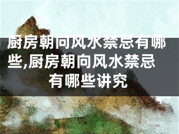 厨房朝向风水禁忌有哪些,厨房朝向风水禁忌有哪些讲究