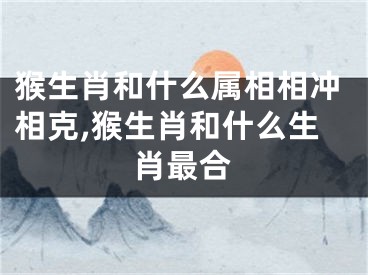 猴生肖和什么属相相冲相克,猴生肖和什么生肖最合