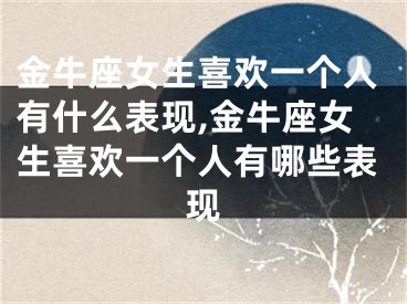 金牛座女生喜欢一个人有什么表现,金牛座女生喜欢一个人有哪些表现