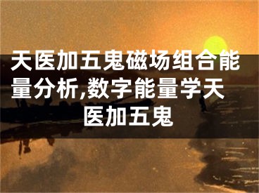 天医加五鬼磁场组合能量分析,数字能量学天医加五鬼