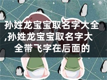 孙姓龙宝宝取名字大全,孙姓龙宝宝取名字大全带飞字在后面的