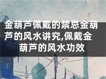 金葫芦佩戴的禁忌金葫芦的风水讲究,佩戴金葫芦的风水功效