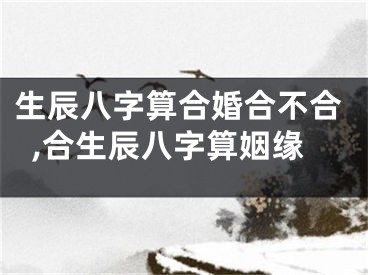生辰八字算合婚合不合,合生辰八字算姻缘
