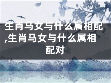 生肖马女与什么属相配,生肖马女与什么属相配对