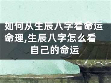 如何从生辰八字看命运命理,生辰八字怎么看自己的命运