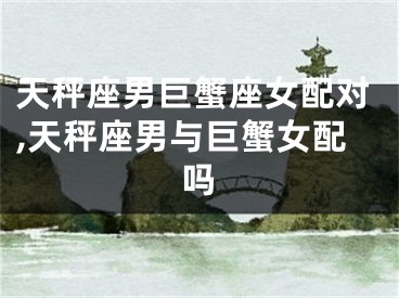 天秤座男巨蟹座女配对,天秤座男与巨蟹女配吗