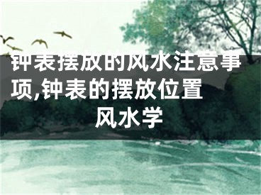 钟表摆放的风水注意事项,钟表的摆放位置 风水学