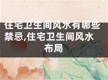 住宅卫生间风水有哪些禁忌,住宅卫生间风水布局