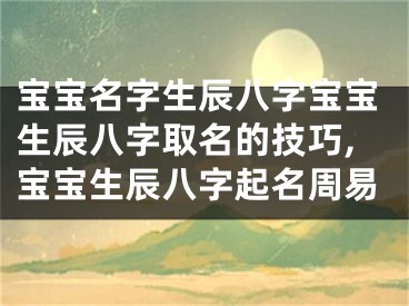 宝宝名字生辰八字宝宝生辰八字取名的技巧,宝宝生辰八字起名周易