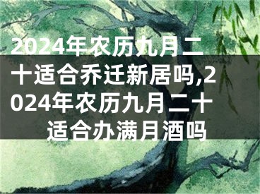 2024年农历九月二十适合乔迁新居吗,2024年农历九月二十适合办满月酒吗