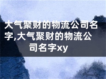 大气聚财的物流公司名字,大气聚财的物流公司名字xy