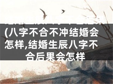 结婚生辰八字不合后果(八字不合不冲结婚会怎样,结婚生辰八字不合后果会怎样