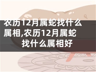 农历12月属蛇找什么属相,农历12月属蛇找什么属相好