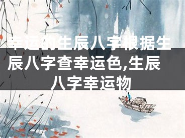 幸运的生辰八字根据生辰八字查幸运色,生辰八字幸运物