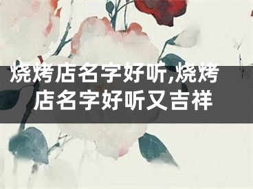 烧烤店名字好听,烧烤店名字好听又吉祥