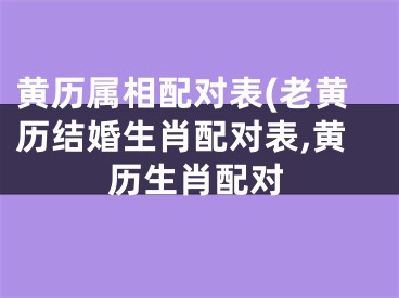 黄历属相配对表(老黄历结婚生肖配对表,黄历生肖配对