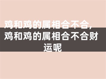 鸡和鸡的属相合不合,鸡和鸡的属相合不合财运呢