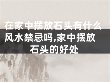 在家中摆放石头有什么风水禁忌吗,家中摆放石头的好处