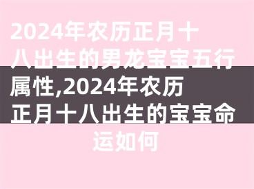 2024年农历正月十八出生的男龙宝宝五行属性,2024年农历正月十八出生的宝宝命运如何