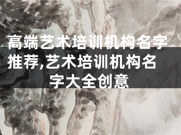 高端艺术培训机构名字推荐,艺术培训机构名字大全创意
