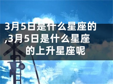 3月5日是什么星座的,3月5日是什么星座的上升星座呢