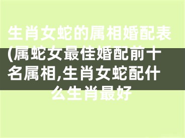 生肖女蛇的属相婚配表(属蛇女最佳婚配前十名属相,生肖女蛇配什么生肖最好