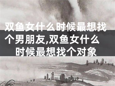 双鱼女什么时候最想找个男朋友,双鱼女什么时候最想找个对象