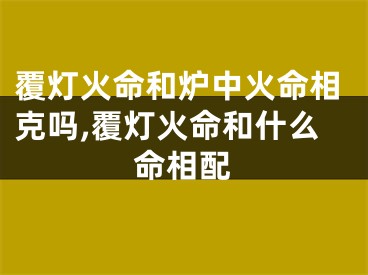 覆灯火命和炉中火命相克吗,覆灯火命和什么命相配