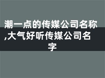 潮一点的传媒公司名称,大气好听传媒公司名字