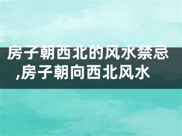 房子朝西北的风水禁忌,房子朝向西北风水