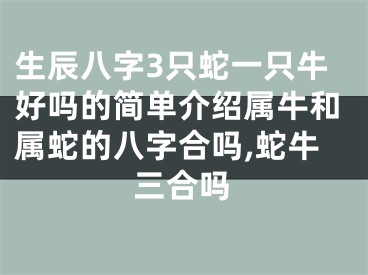 生辰八字3只蛇一只牛好吗的简单介绍属牛和属蛇的八字合吗,蛇牛三合吗