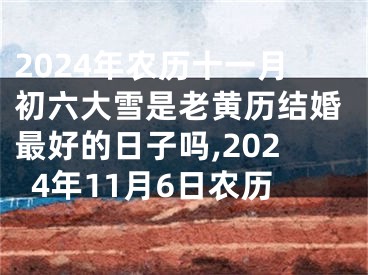 2024年农历十一月初六大雪是老黄历结婚最好的日子吗,2024年11月6日农历