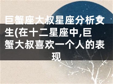 巨蟹座大叔星座分析女生(在十二星座中,巨蟹大叔喜欢一个人的表现