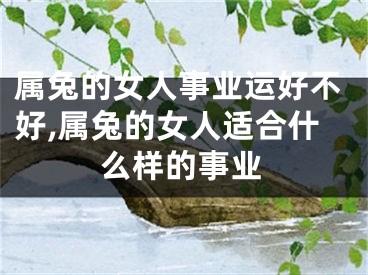 属兔的女人事业运好不好,属兔的女人适合什么样的事业