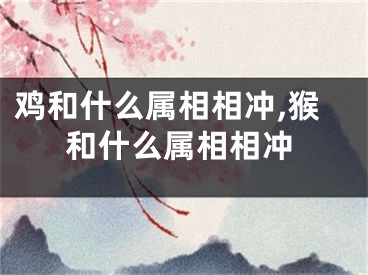 鸡和什么属相相冲,猴和什么属相相冲