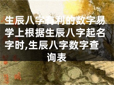 生辰八字有利的数字易学上根据生辰八字起名字时,生辰八字数字查询表