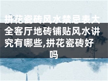 拼花瓷砖风水禁忌表大全客厅地砖铺贴风水讲究有哪些,拼花瓷砖好吗