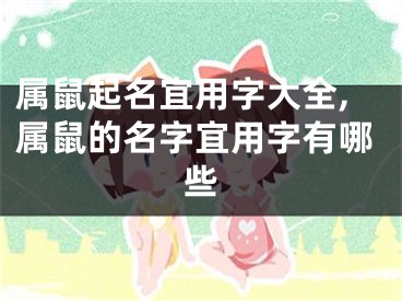 属鼠起名宜用字大全,属鼠的名字宜用字有哪些