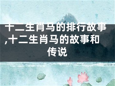 十二生肖马的排行故事,十二生肖马的故事和传说