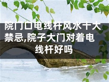 院门口电线杆风水十大禁忌,院子大门对着电线杆好吗