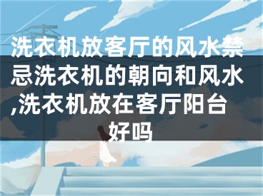 洗衣机放客厅的风水禁忌洗衣机的朝向和风水,洗衣机放在客厅阳台好吗
