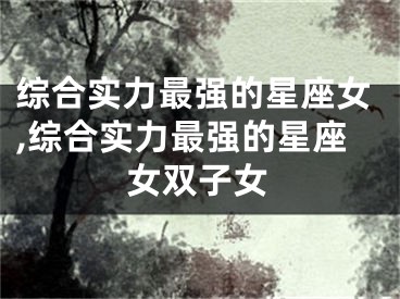 综合实力最强的星座女,综合实力最强的星座女双子女