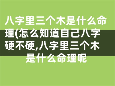 八字里三个木是什么命理(怎么知道自己八字硬不硬,八字里三个木是什么命理呢